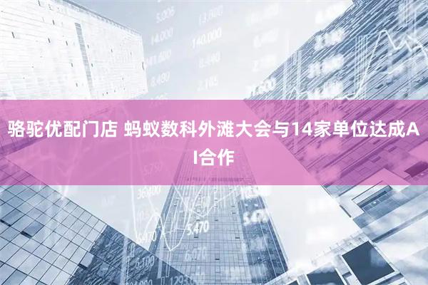骆驼优配门店 蚂蚁数科外滩大会与14家单位达成AI合作