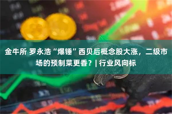 金牛所 罗永浩“爆锤”西贝后概念股大涨，二级市场的预制菜更香？| 行业风向标