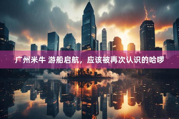 广州米牛 游船启航，应该被再次认识的哈啰