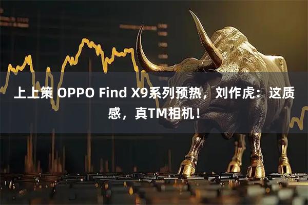 上上策 OPPO Find X9系列预热，刘作虎：这质感，真TM相机！