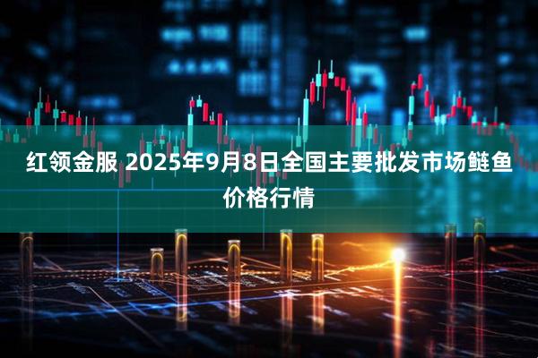 红领金服 2025年9月8日全国主要批发市场鲢鱼价格行情