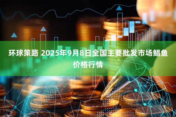 环球策路 2025年9月8日全国主要批发市场鲳鱼价格行情