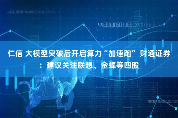 仁信 大模型突破后开启算力“加速跑” 财通证券：建议关注联想、金蝶等四股