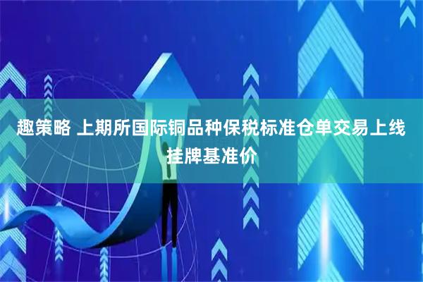 趣策略 上期所国际铜品种保税标准仓单交易上线挂牌基准价