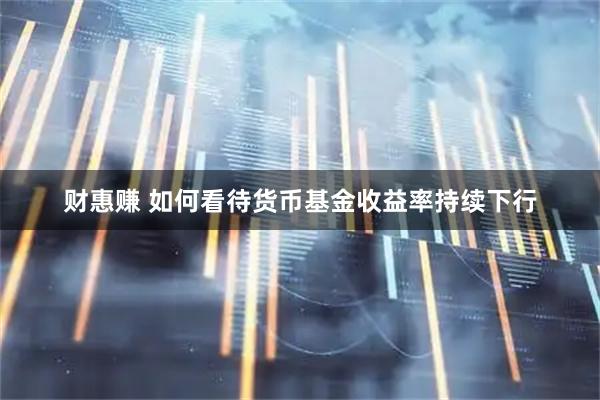 财惠赚 如何看待货币基金收益率持续下行