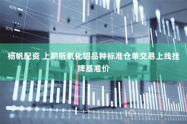 杨帆配资 上期所氧化铝品种标准仓单交易上线挂牌基准价