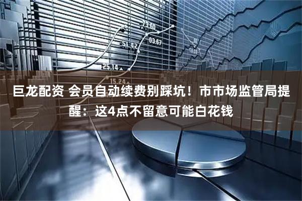 巨龙配资 会员自动续费别踩坑！市市场监管局提醒：这4点不留意可能白花钱
