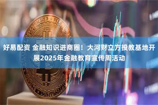 好易配资 金融知识进商圈！大河财立方投教基地开展2025年金融教育宣传周活动