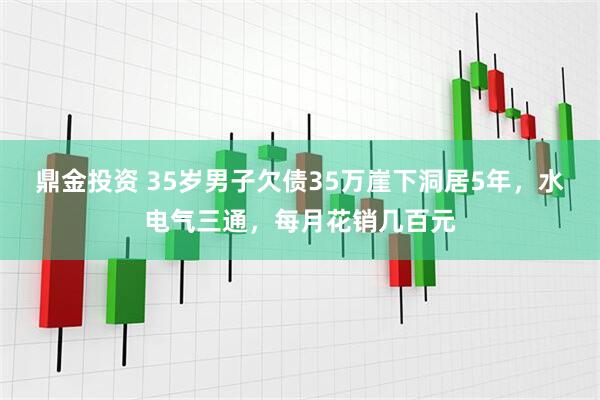 鼎金投资 35岁男子欠债35万崖下洞居5年，水电气三通，每月花销几百元