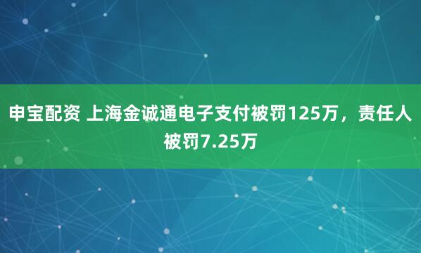 申宝配资 上海金诚通电子支付被罚125万，责任人被罚7.25万