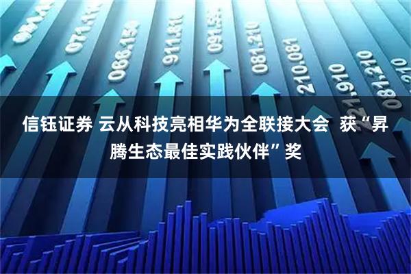 信钰证券 云从科技亮相华为全联接大会  获“昇腾生态最佳实践伙伴”奖