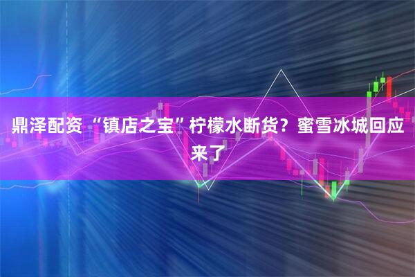 鼎泽配资 “镇店之宝”柠檬水断货？蜜雪冰城回应来了