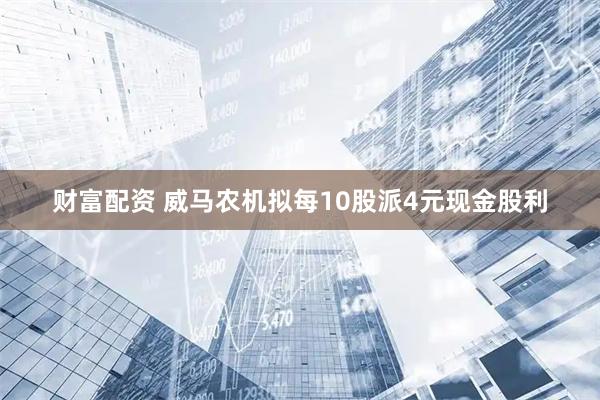 财富配资 威马农机拟每10股派4元现金股利
