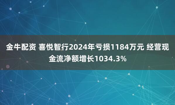 金牛配资 喜悦智行2024年亏损1184万元 经营现金流净额增长1034.3%