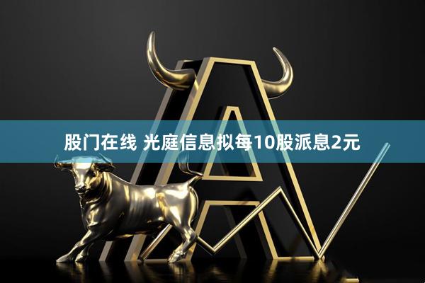 股门在线 光庭信息拟每10股派息2元