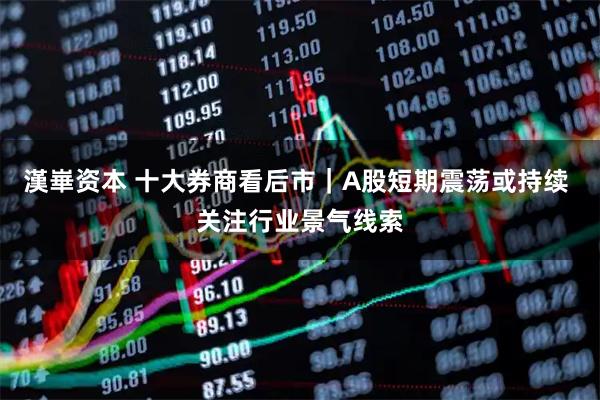 漢崋资本 十大券商看后市｜A股短期震荡或持续 关注行业景气线索