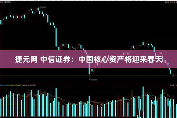 捷元网 中信证券：中国核心资产将迎来春天