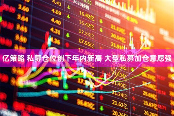 亿策略 私募仓位创下年内新高 大型私募加仓意愿强