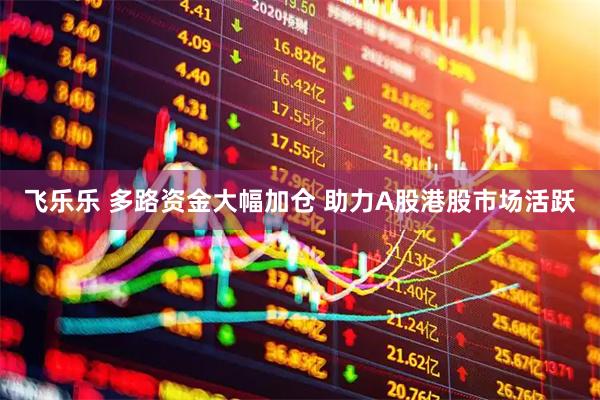 飞乐乐 多路资金大幅加仓 助力A股港股市场活跃