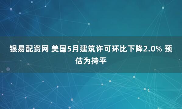 银易配资网 美国5月建筑许可环比下降2.0% 预估为持平