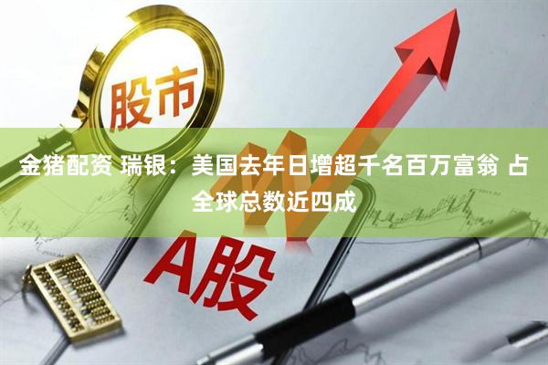 金猪配资 瑞银：美国去年日增超千名百万富翁 占全球总数近四成