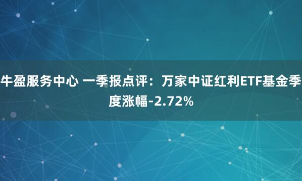 牛盈服务中心 一季报点评：万家中证红利ETF基金季度涨幅-2.72%