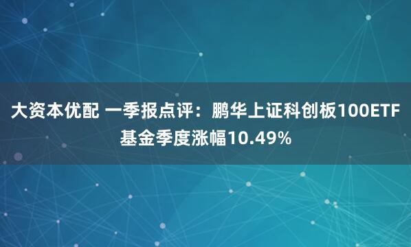大资本优配 一季报点评：鹏华上证科创板100ETF基金季度涨幅10.49%