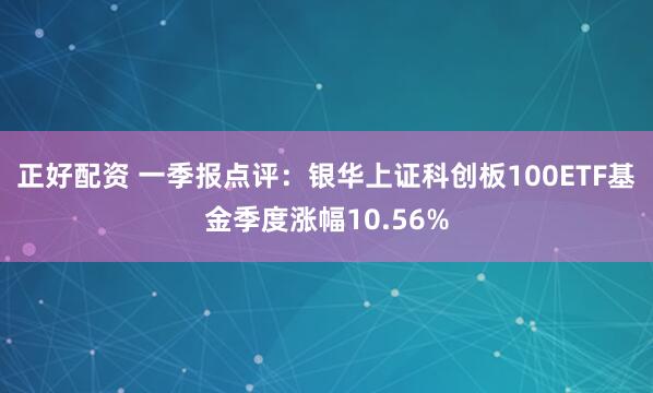 正好配资 一季报点评：银华上证科创板100ETF基金季度涨幅10.56%
