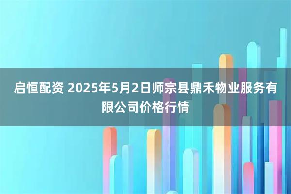 启恒配资 2025年5月2日师宗县鼎禾物业服务有限公司价格行情