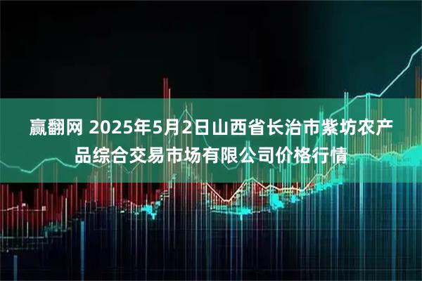 赢翻网 2025年5月2日山西省长治市紫坊农产品综合交易市场有限公司价格行情