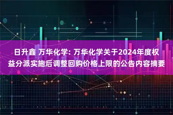 日升鑫 万华化学: 万华化学关于2024年度权益分派实施后调整回购价格上限的公告内容摘要