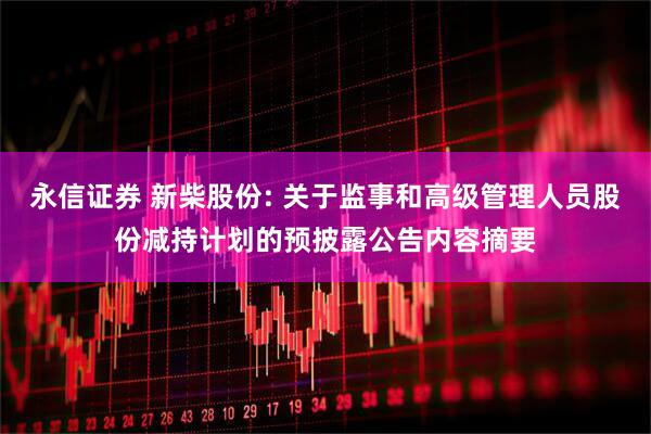 永信证券 新柴股份: 关于监事和高级管理人员股份减持计划的预披露公告内容摘要