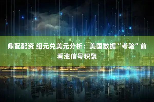 鼎配配资 纽元兑美元分析：美国数据“考验”前看涨信号积聚