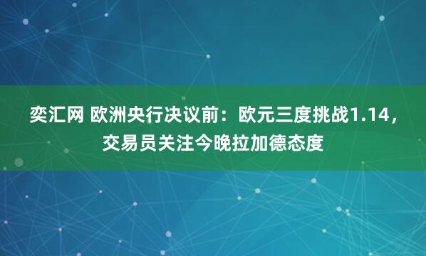 奕汇网 欧洲央行决议前：欧元三度挑战1.14，交易员关注今晚拉加德态度