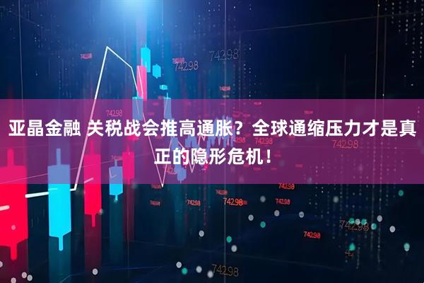 亚晶金融 关税战会推高通胀？全球通缩压力才是真正的隐形危机！