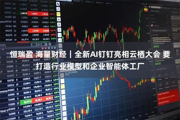 恒瑞盈 海量财经｜全新AI钉钉亮相云栖大会 要打造行业模型和企业智能体工厂