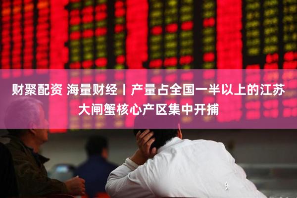 财聚配资 海量财经丨产量占全国一半以上的江苏大闸蟹核心产区集中开捕