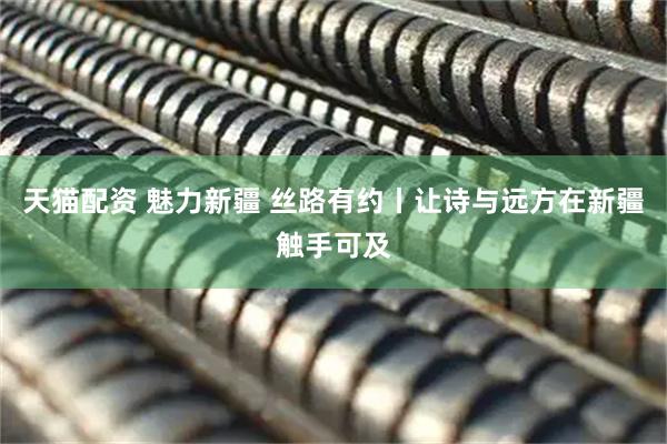 天猫配资 魅力新疆 丝路有约丨让诗与远方在新疆触手可及