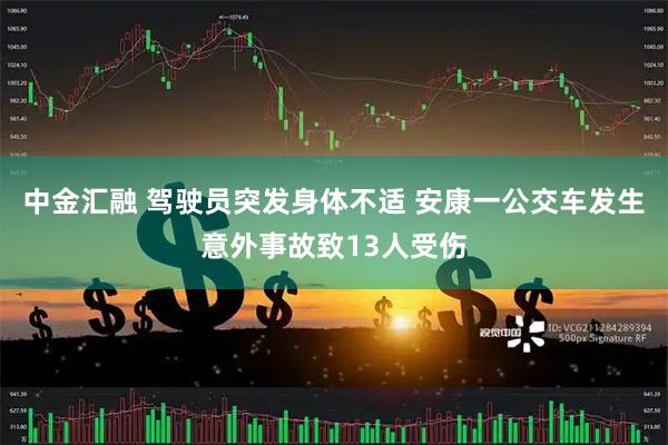 中金汇融 驾驶员突发身体不适 安康一公交车发生意外事故致13人受伤