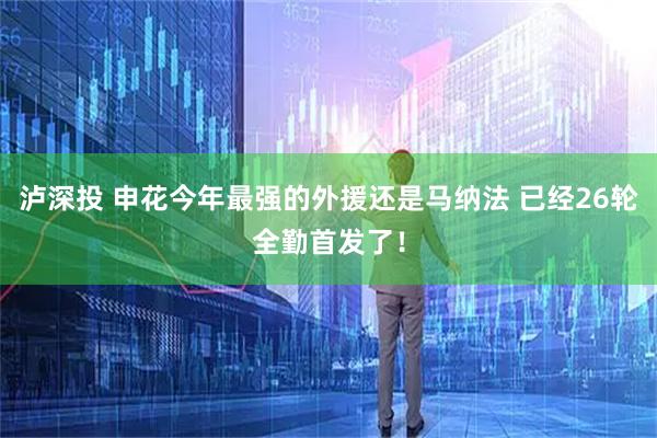 泸深投 申花今年最强的外援还是马纳法 已经26轮全勤首发了！