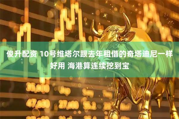 俊升配资 10号维塔尔跟去年租借的奇塔迪尼一样好用 海港算连续挖到宝