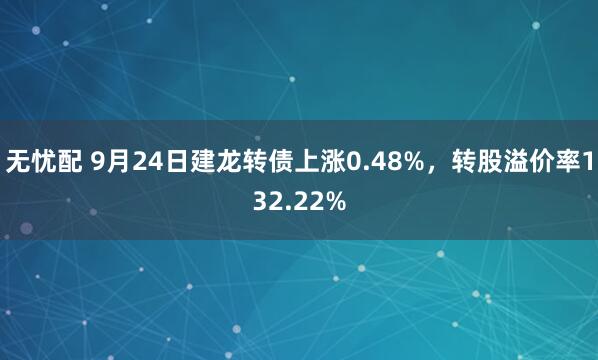 无忧配 9月24日建龙转债上涨0.48%，转股溢价率132.22%