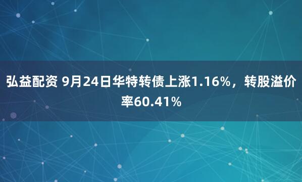 弘益配资 9月24日华特转债上涨1.16%，转股溢价率60.41%