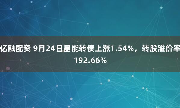 亿融配资 9月24日晶能转债上涨1.54%，转股溢价率192.66%