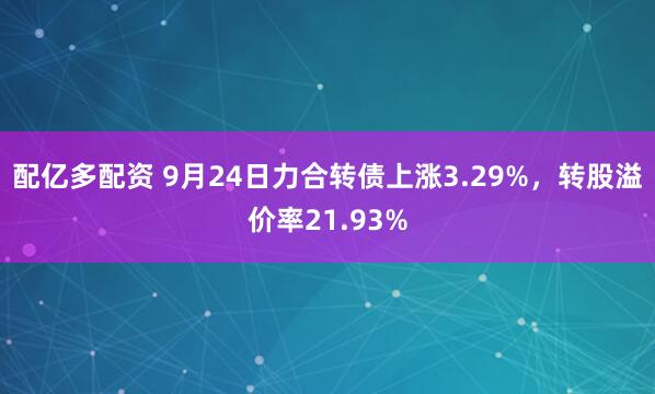 配亿多配资 9月24日力合转债上涨3.29%，转股溢价率21.93%