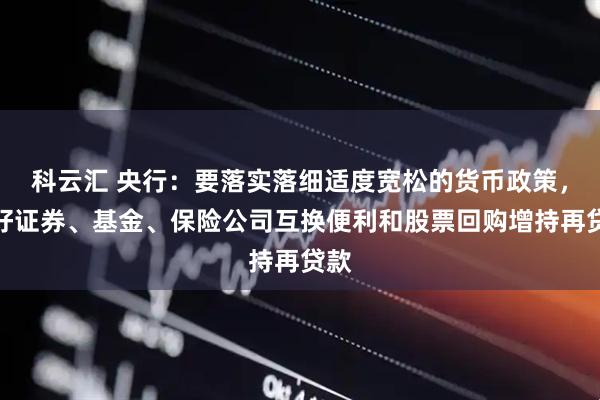 科云汇 央行：要落实落细适度宽松的货币政策，用好证券、基金、保险公司互换便利和股票回购增持再贷款