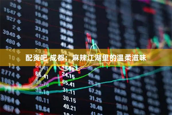 配资吧 成都：麻辣江湖里的温柔滋味