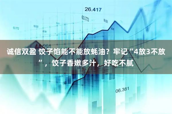 诚信双盈 饺子馅能不能放蚝油？牢记“4放3不放”，饺子香嫩多汁，好吃不腻