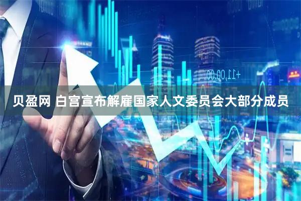 贝盈网 白宫宣布解雇国家人文委员会大部分成员