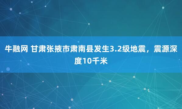 牛融网 甘肃张掖市肃南县发生3.2级地震，震源深度10千米